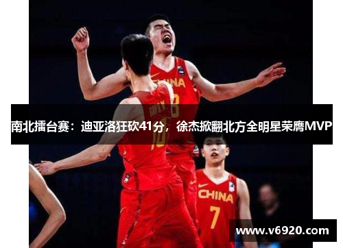 南北擂台赛：迪亚洛狂砍41分，徐杰掀翻北方全明星荣膺MVP